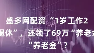 盛多网配资 “1岁工作22岁退休”，还领了69万“养老金”？