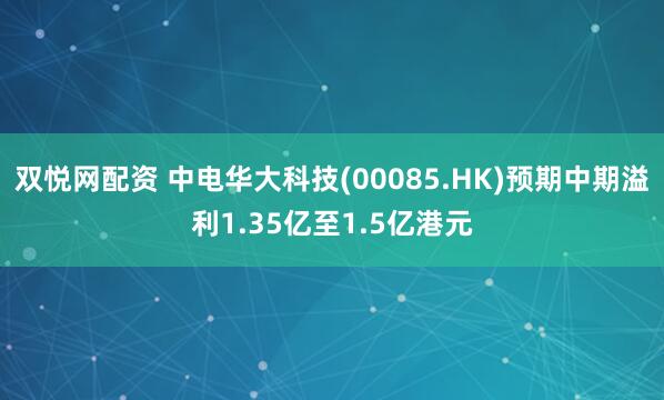 双悦网配资 中电华大科技(00085.HK)预期中期溢利1.35亿至1.5亿港元