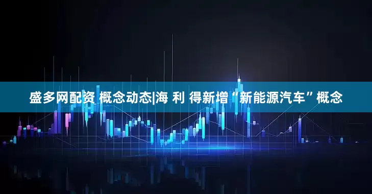 盛多网配资 概念动态|海 利 得新增“新能源汽车”概念