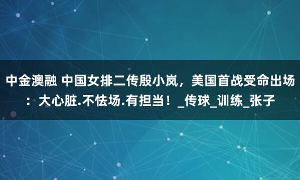 中金澳融 中国女排二传殷小岚，美国首战受命出场：大心脏.不怯场.有担当！_传球_训练_张子