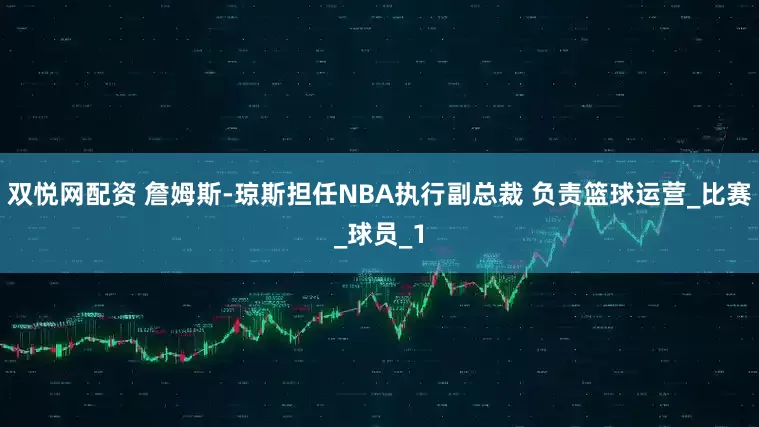 双悦网配资 詹姆斯-琼斯担任NBA执行副总裁 负责篮球运营_比赛_球员_1