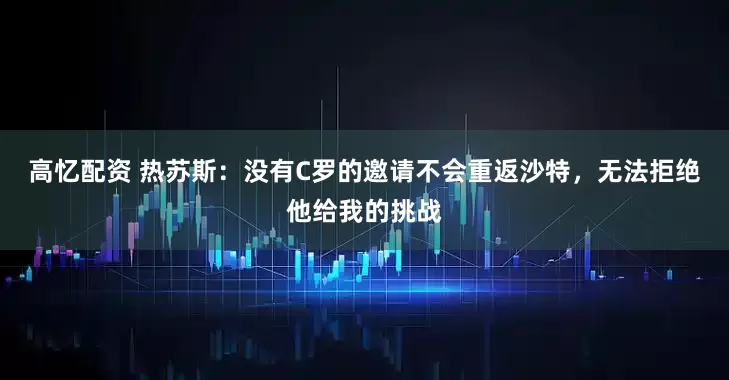 高忆配资 热苏斯：没有C罗的邀请不会重返沙特，无法拒绝他给我的挑战