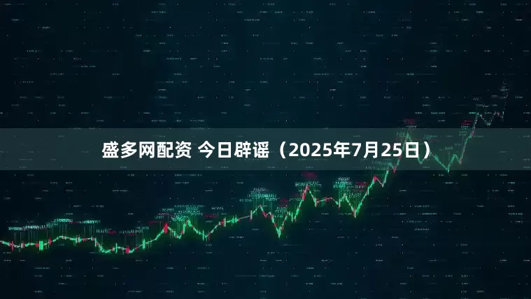 盛多网配资 今日辟谣（2025年7月25日）