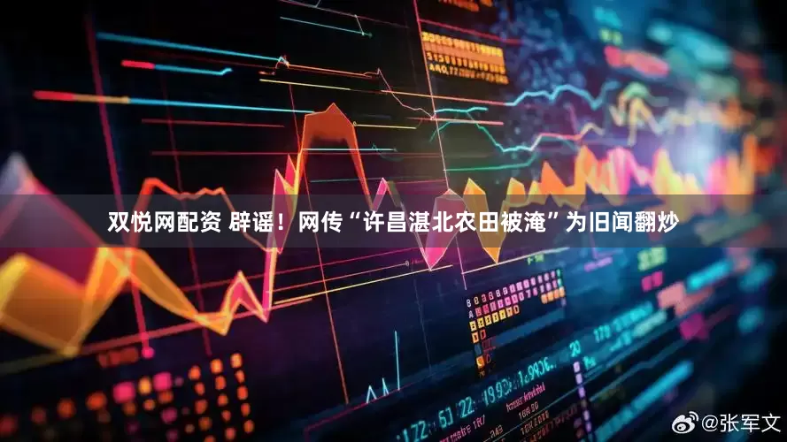 双悦网配资 辟谣！网传“许昌湛北农田被淹”为旧闻翻炒