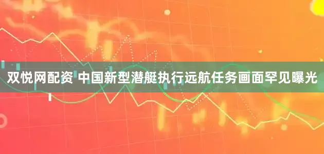 双悦网配资 中国新型潜艇执行远航任务画面罕见曝光