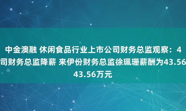 中金澳融 休闲食品行业上市公司财务总监观察：4家公司财务总监降薪 来伊份财务总监徐珮珊薪酬为43.56万元