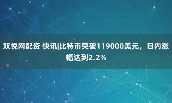 双悦网配资 快讯|比特币突破119000美元，日内涨幅达到2.2%