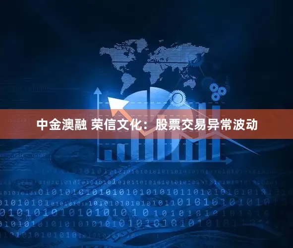 中金澳融 荣信文化：股票交易异常波动