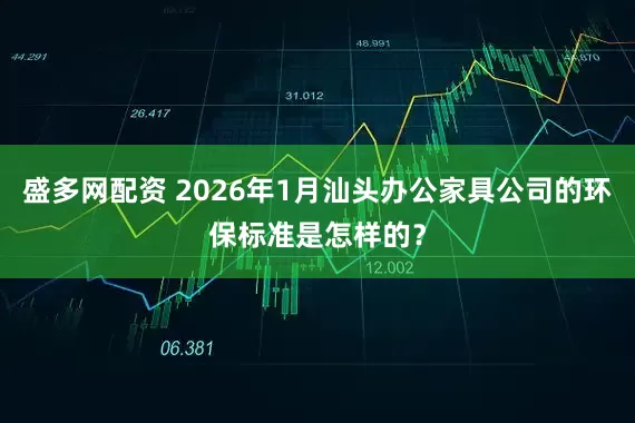 盛多网配资 2026年1月汕头办公家具公司的环保标准是怎样的？