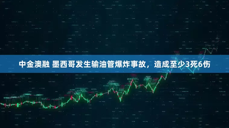 中金澳融 墨西哥发生输油管爆炸事故，造成至少3死6伤