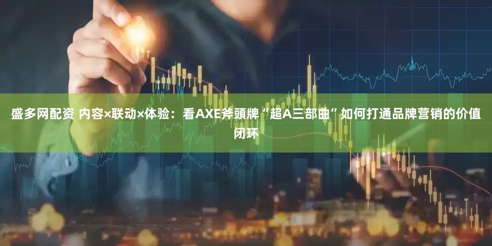 盛多网配资 内容×联动×体验：看AXE斧頭牌“超A三部曲”如何打通品牌营销的价值闭环