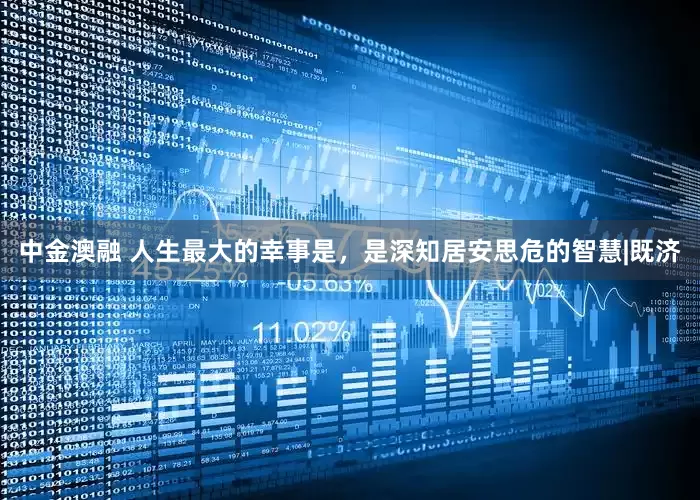 中金澳融 人生最大的幸事是，是深知居安思危的智慧|既济
