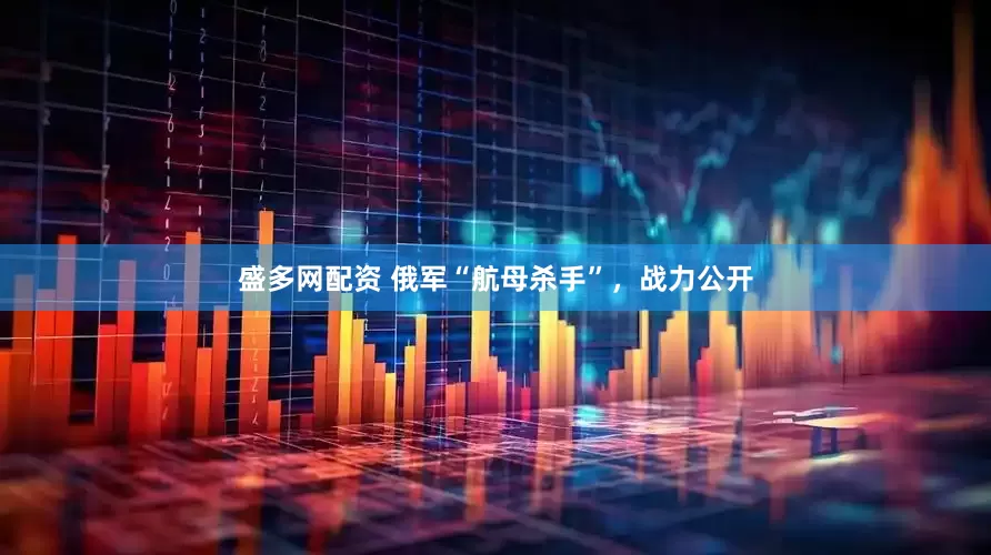 盛多网配资 俄军“航母杀手”，战力公开