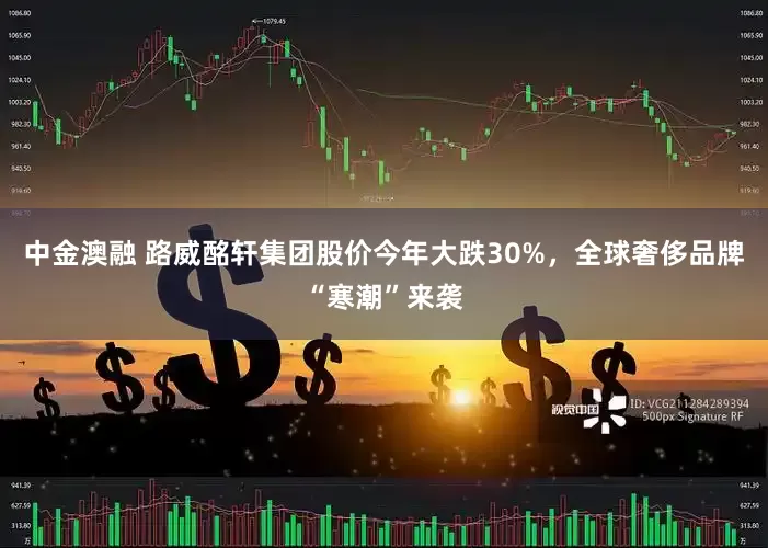 中金澳融 路威酩轩集团股价今年大跌30%，全球奢侈品牌“寒潮”来袭